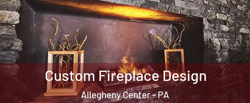 Custom Fireplace Design Allegheny Center - PA