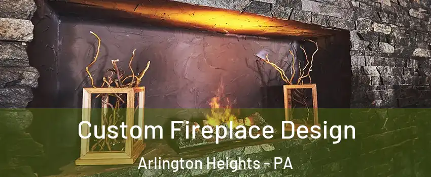 Custom Fireplace Design Arlington Heights - PA