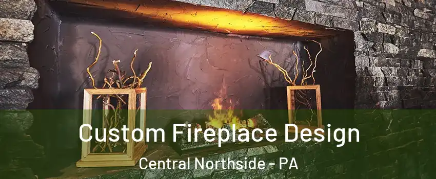 Custom Fireplace Design Central Northside - PA