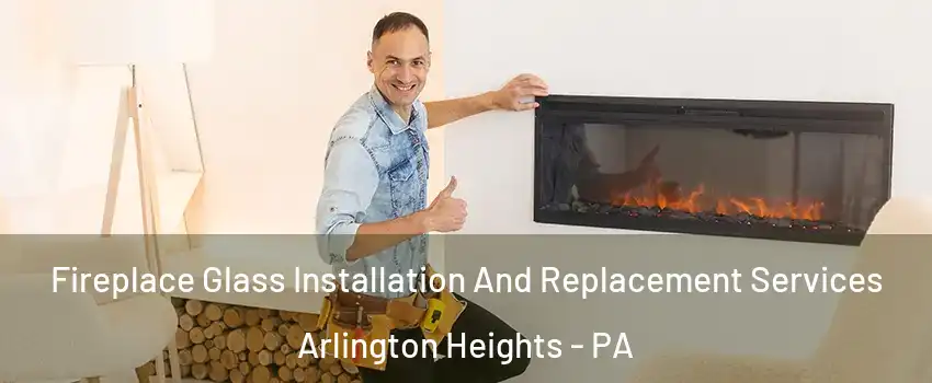 Fireplace Glass Installation And Replacement Services Arlington Heights - PA