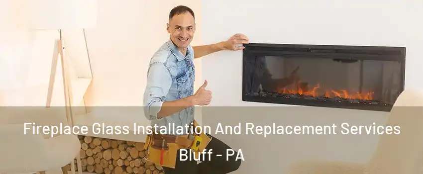 Fireplace Glass Installation And Replacement Services Bluff - PA