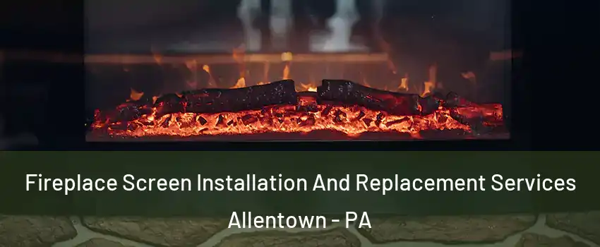 Fireplace Screen Installation And Replacement Services Allentown - PA