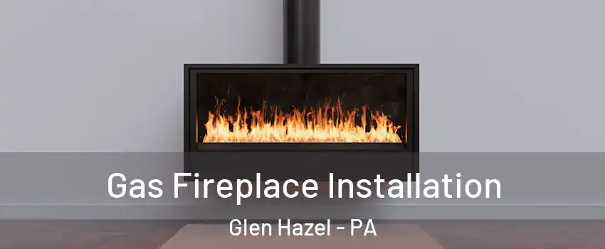 Gas Fireplace Installation Glen Hazel - PA