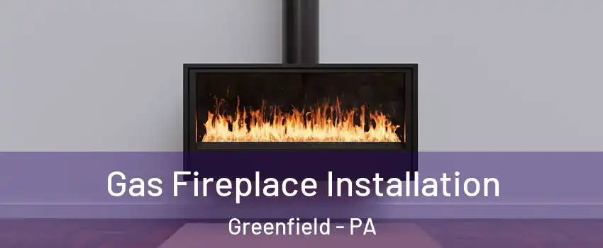 Gas Fireplace Installation Greenfield - PA