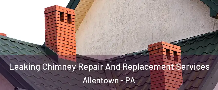 Leaking Chimney Repair And Replacement Services Allentown - PA