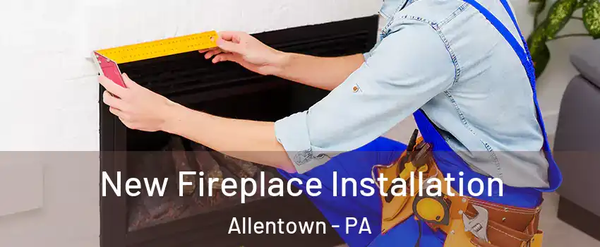New Fireplace Installation Allentown - PA