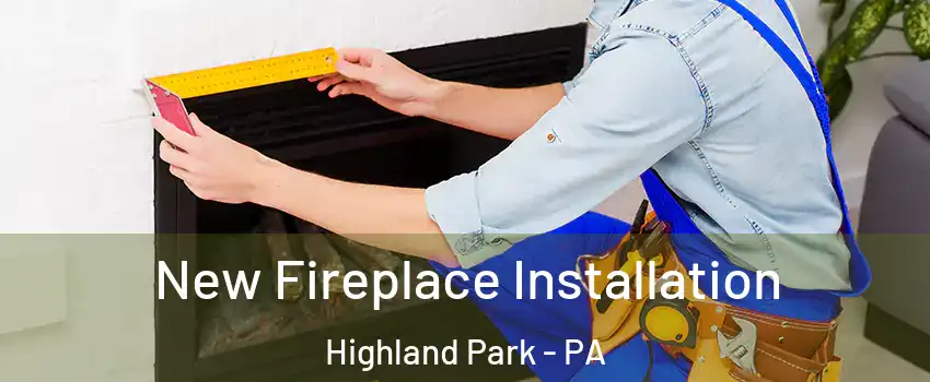 New Fireplace Installation Highland Park - PA