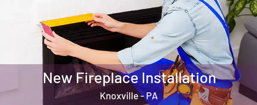 New Fireplace Installation Knoxville - PA
