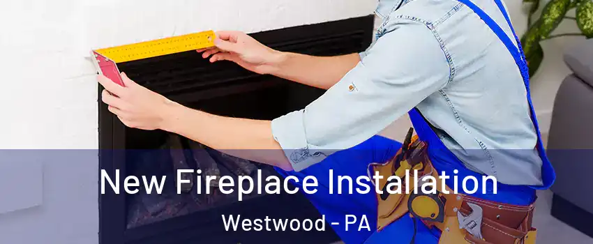 New Fireplace Installation Westwood - PA