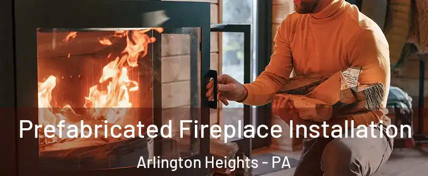 Prefabricated Fireplace Installation Arlington Heights - PA