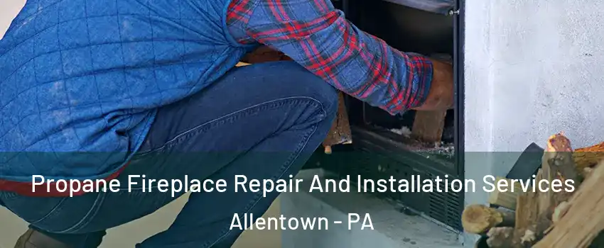 Propane Fireplace Repair And Installation Services Allentown - PA