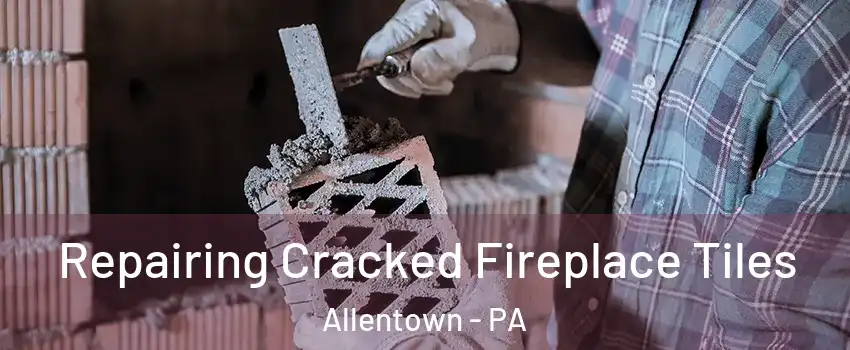 Repairing Cracked Fireplace Tiles Allentown - PA