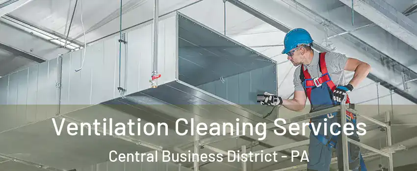 Ventilation Cleaning Services Central Business District - PA