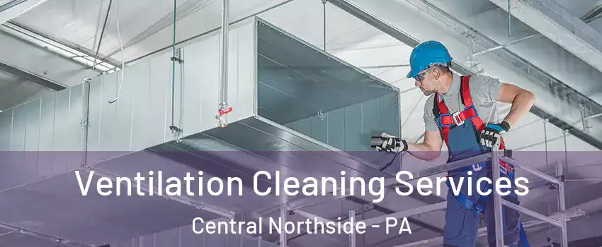 Ventilation Cleaning Services Central Northside - PA