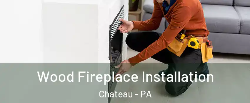 Wood Fireplace Installation Chateau - PA