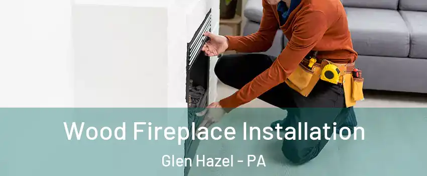Wood Fireplace Installation Glen Hazel - PA