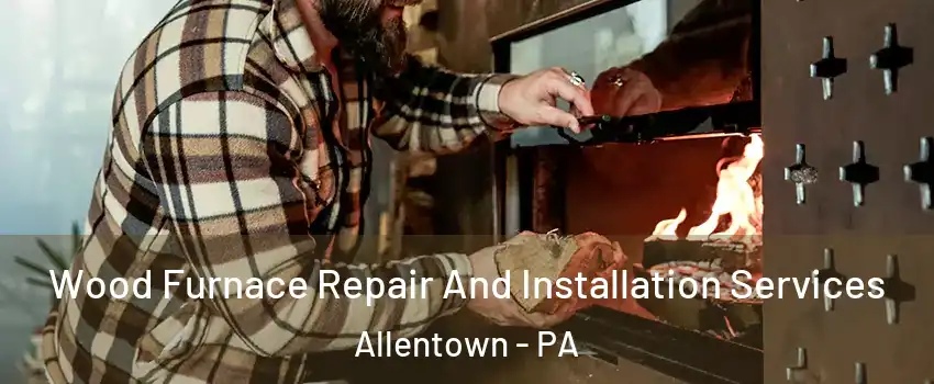Wood Furnace Repair And Installation Services Allentown - PA