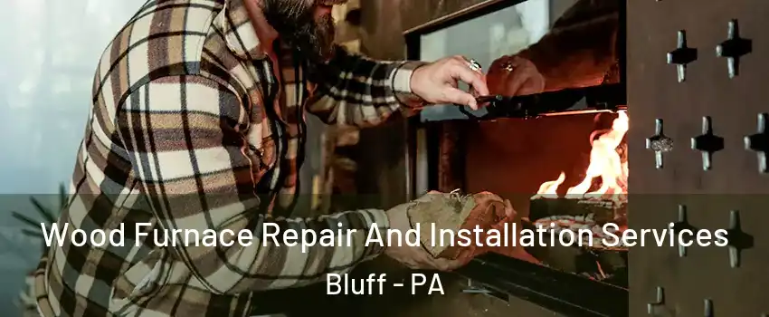 Wood Furnace Repair And Installation Services Bluff - PA