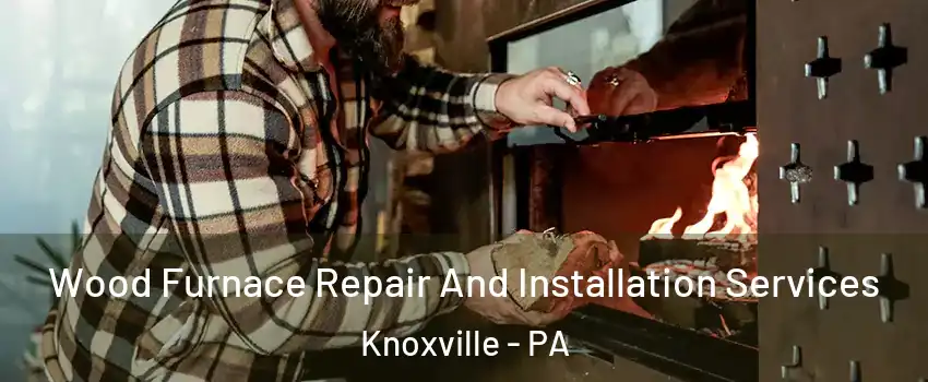 Wood Furnace Repair And Installation Services Knoxville - PA
