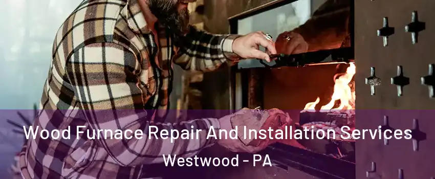 Wood Furnace Repair And Installation Services Westwood - PA